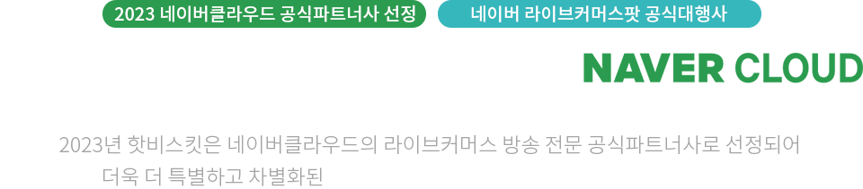 [2023 네이버클라우드 공식파트너사 선정][네이버 라이브커머스팟 공식대행사] HOT VISKIT + VISKITPLANET + NAVER CLOUD | 2023년 핫비스킷은 네이버클라우드의 라이브커머스 방송 전문 공식파트너사로 선정되어 더욱 더 특별하고 차별화된 라이브커머스 상품(라이브커머스팟)을 제공합니다.