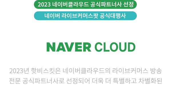 [2023 네이버클라우드 공식파트너사 선정][네이버 라이브커머스팟 공식대행사] HOT VISKIT + VISKITPLANET + NAVER CLOUD | 2023년 핫비스킷은 네이버클라우드의 라이브커머스 방송 전문 공식파트너사로 선정되어 더욱 더 특별하고 차별화된 라이브커머스 상품(라이브커머스팟)을 제공합니다.
