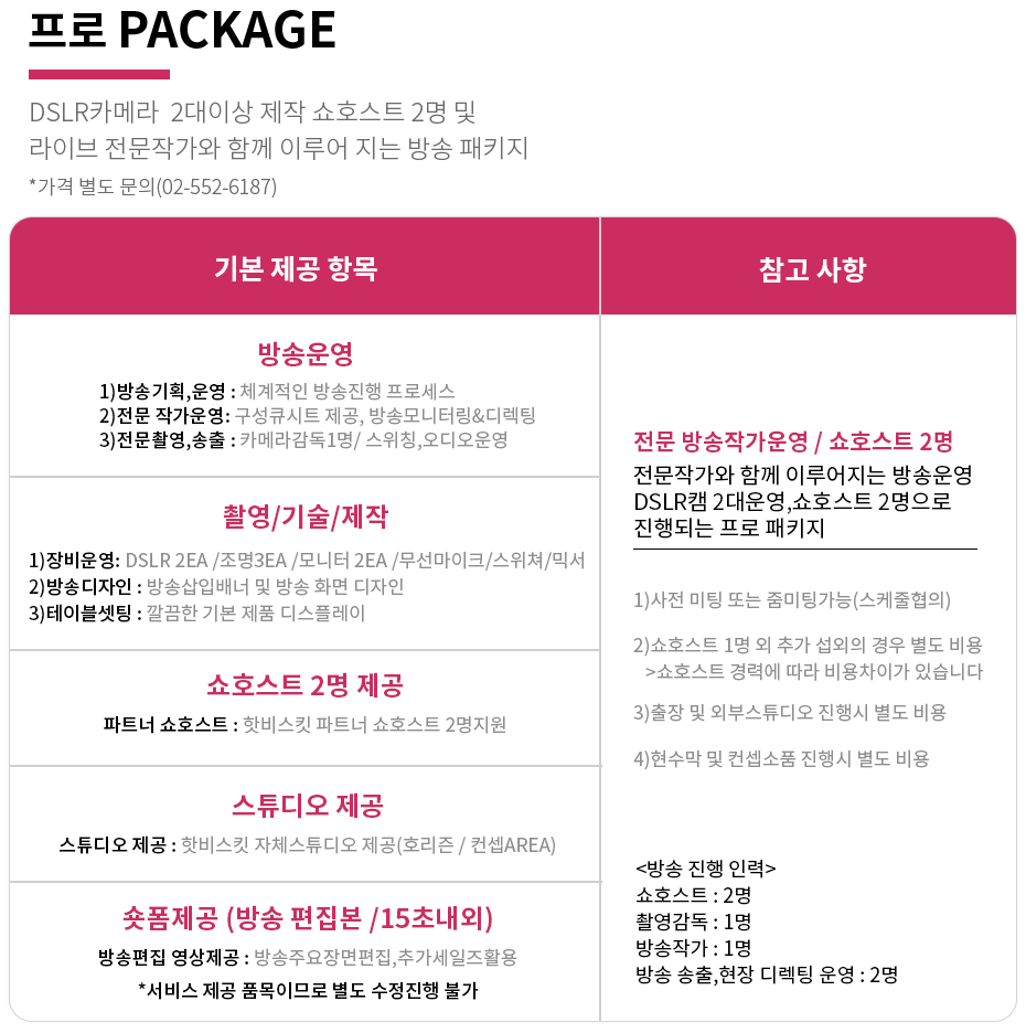 프로 Package | DSLR카메라 2대이상 제작 쇼호스트 2명 및 라이브 전문작가와 함께 이루어 지는 방송 패키지 *가격 별도 문의(02-552-6187)